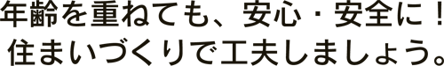 年齢を重ねても、安心・安全に！住まいづくりで工夫しましょう。