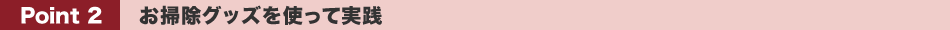 Point 2 お掃除グッズを使って実践