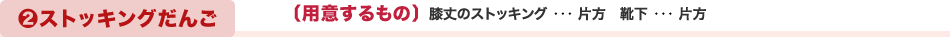 ２ストッキングだんご　〔用意するもの〕膝丈のストッキング ･･･ 片方、靴下 ･･･ 片方