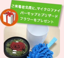ご来場者全員に、マイクロファイバーモップとブリザードフラワーをプレゼント